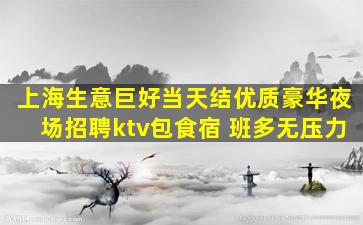 上海生意巨好当天结优质豪华夜场招聘ktv包食宿 班多无压力